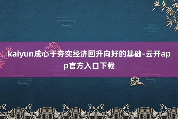 kaiyun成心于夯实经济回升向好的基础-云开app官方入口下载