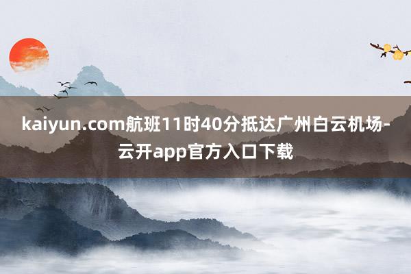 kaiyun.com航班11时40分抵达广州白云机场-云开app官方入口下载