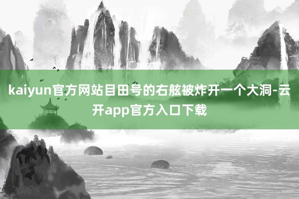 kaiyun官方网站目田号的右舷被炸开一个大洞-云开app官方入口下载