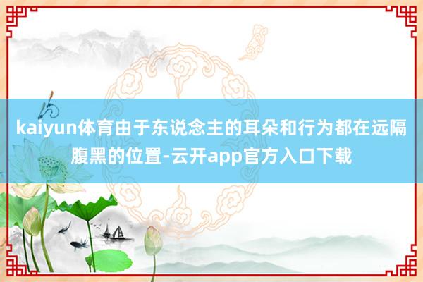 kaiyun体育由于东说念主的耳朵和行为都在远隔腹黑的位置-云开app官方入口下载