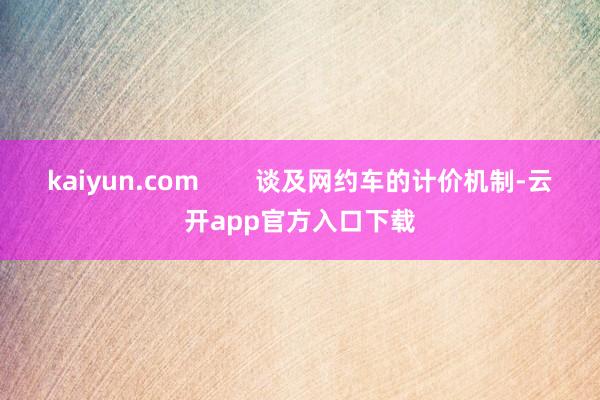 kaiyun.com        谈及网约车的计价机制-云开app官方入口下载