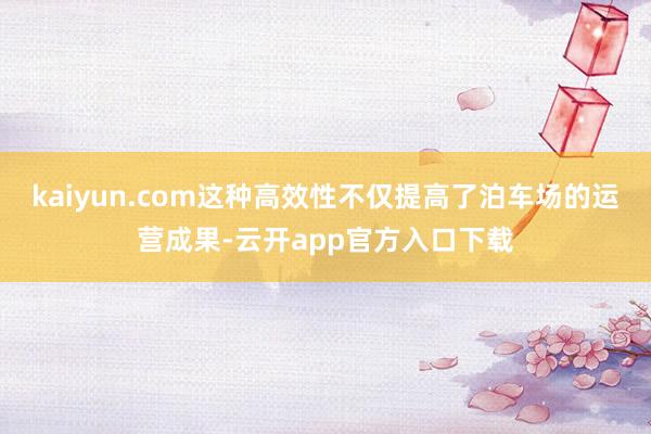 kaiyun.com这种高效性不仅提高了泊车场的运营成果-云开app官方入口下载