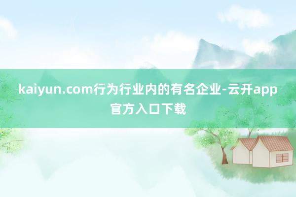 kaiyun.com行为行业内的有名企业-云开app官方入口下载