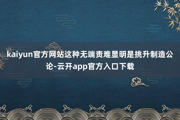 kaiyun官方网站这种无端责难显明是挑升制造公论-云开app官方入口下载