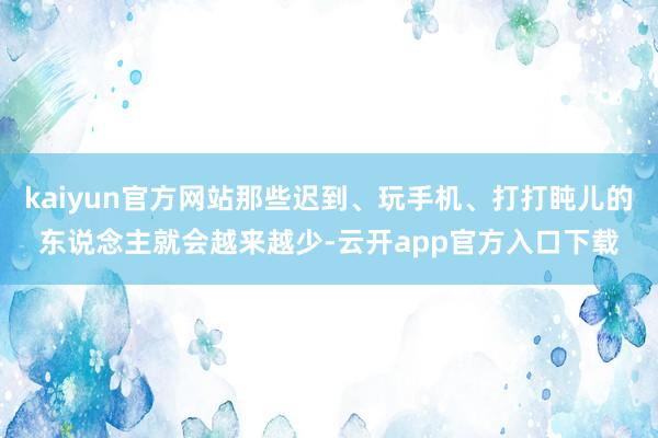 kaiyun官方网站那些迟到、玩手机、打打盹儿的东说念主就会越来越少-云开app官方入口下载