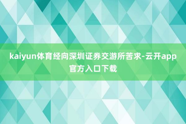 kaiyun体育经向深圳证券交游所苦求-云开app官方入口下载