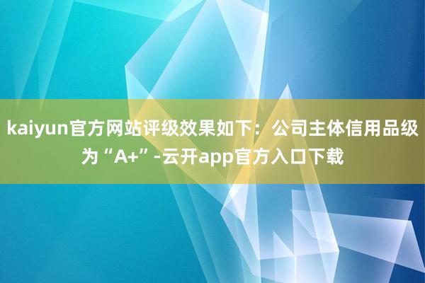 kaiyun官方网站评级效果如下：公司主体信用品级为“A+”-云开app官方入口下载