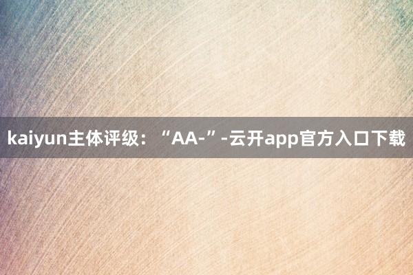 kaiyun主体评级：“AA-”-云开app官方入口下载