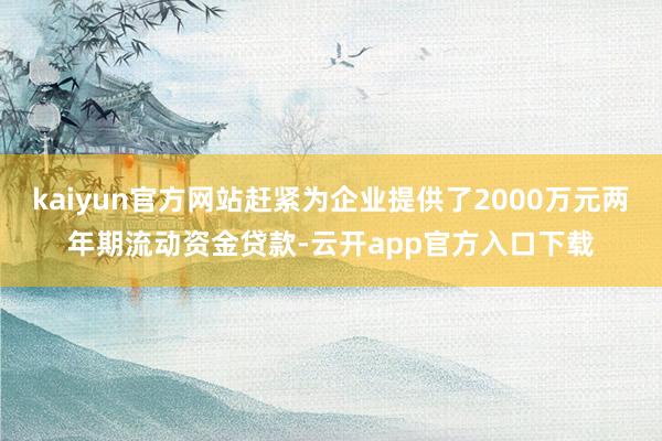 kaiyun官方网站赶紧为企业提供了2000万元两年期流动资金贷款-云开app官方入口下载