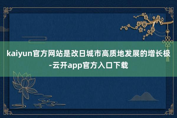 kaiyun官方网站是改日城市高质地发展的增长极-云开app官方入口下载