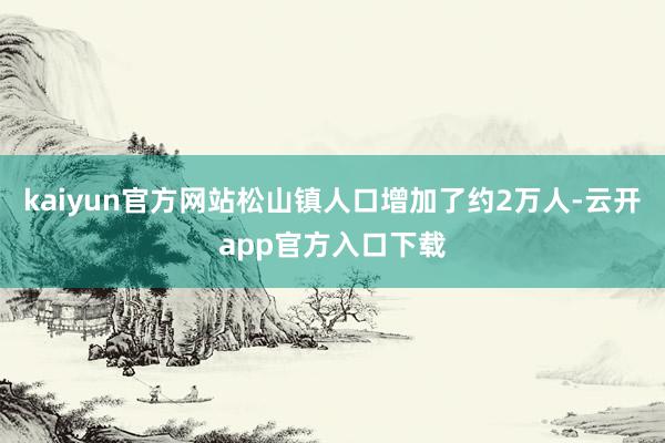 kaiyun官方网站松山镇人口增加了约2万人-云开app官方入口下载