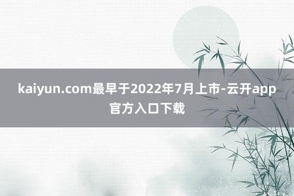 kaiyun.com最早于2022年7月上市-云开app官方入口下载