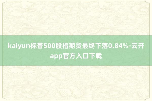 kaiyun标普500股指期货最终下落0.84%-云开app官方入口下载