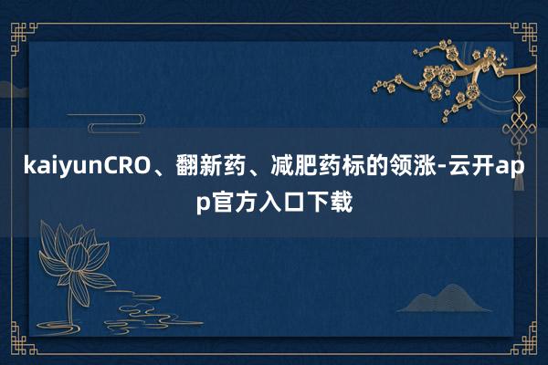 kaiyunCRO、翻新药、减肥药标的领涨-云开app官方入口下载