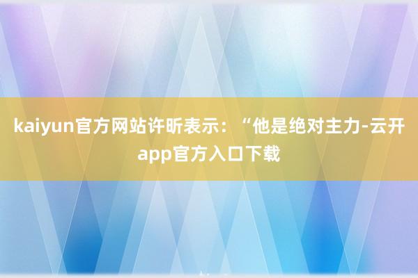 kaiyun官方网站许昕表示：“他是绝对主力-云开app官方入口下载