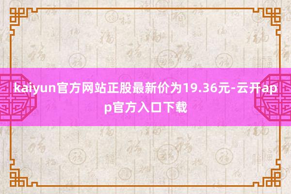 kaiyun官方网站正股最新价为19.36元-云开app官方入口下载