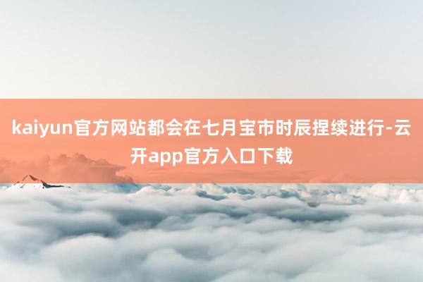 kaiyun官方网站都会在七月宝市时辰捏续进行-云开app官方入口下载