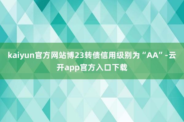 kaiyun官方网站博23转债信用级别为“AA”-云开app官方入口下载