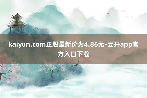 kaiyun.com正股最新价为4.86元-云开app官方入口下载