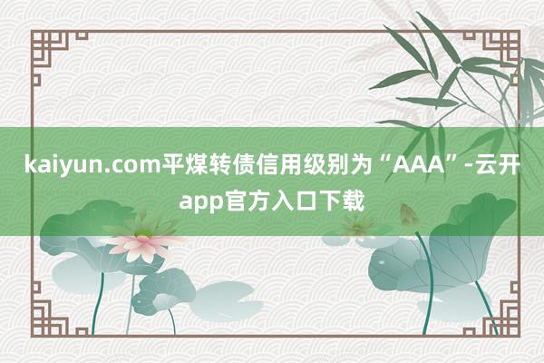 kaiyun.com平煤转债信用级别为“AAA”-云开app官方入口下载