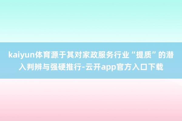 kaiyun体育源于其对家政服务行业“提质”的潜入判辨与强硬推行-云开app官方入口下载