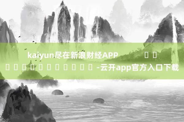 kaiyun尽在新浪财经APP            													-云开app官方入口下载