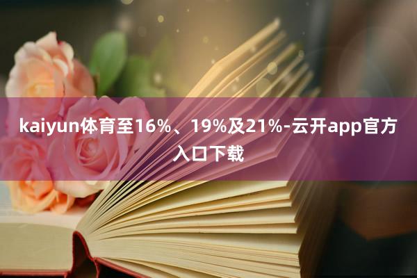 kaiyun体育至16%、19%及21%-云开app官方入口下载