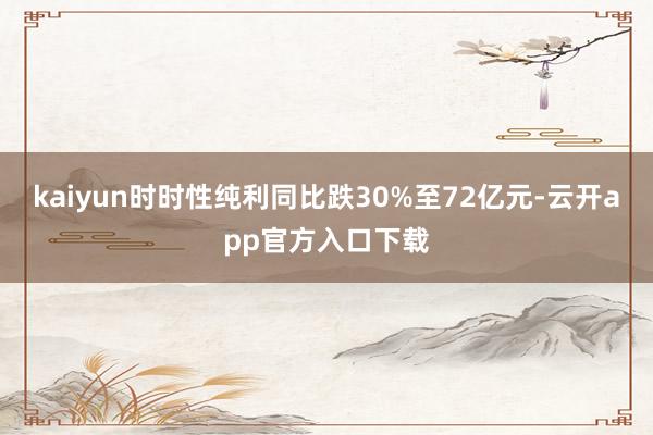 kaiyun时时性纯利同比跌30%至72亿元-云开app官方入口下载