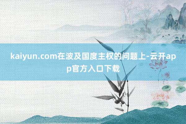 kaiyun.com在波及国度主权的问题上-云开app官方入口下载