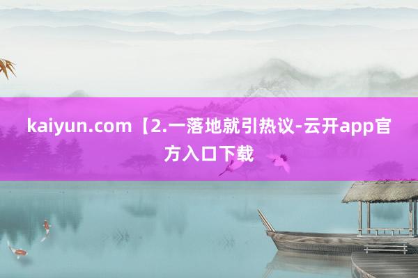 kaiyun.com【2.一落地就引热议-云开app官方入口下载