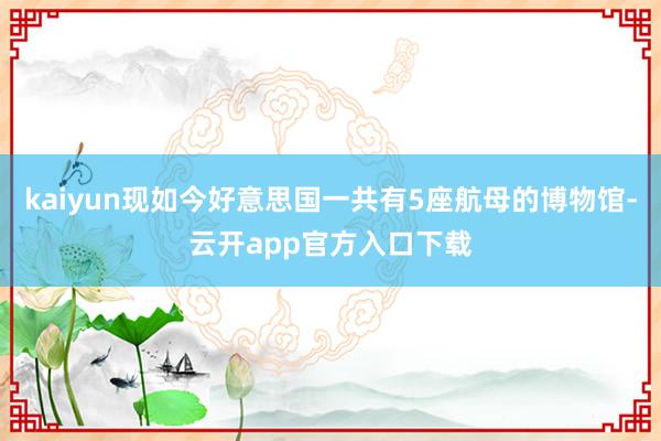 kaiyun现如今好意思国一共有5座航母的博物馆-云开app官方入口下载