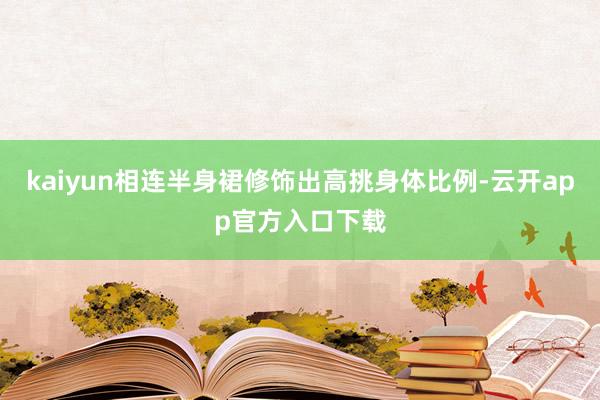 kaiyun相连半身裙修饰出高挑身体比例-云开app官方入口下载