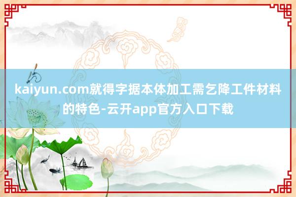 kaiyun.com就得字据本体加工需乞降工件材料的特色-云开app官方入口下载