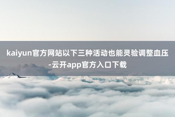 kaiyun官方网站以下三种活动也能灵验调整血压-云开app官方入口下载