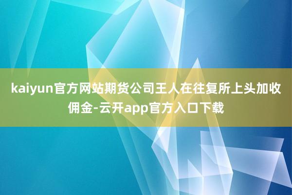 kaiyun官方网站期货公司王人在往复所上头加收佣金-云开app官方入口下载