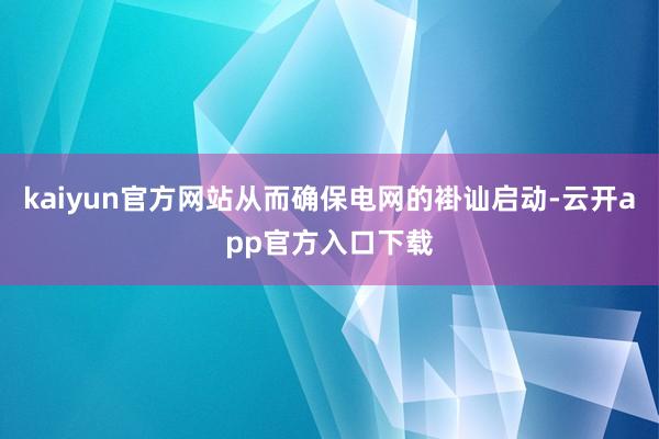 kaiyun官方网站从而确保电网的褂讪启动-云开app官方入口下载