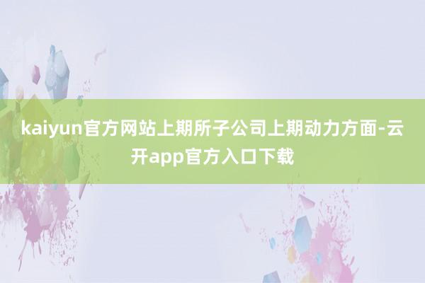 kaiyun官方网站　　上期所子公司上期动力方面-云开app官方入口下载