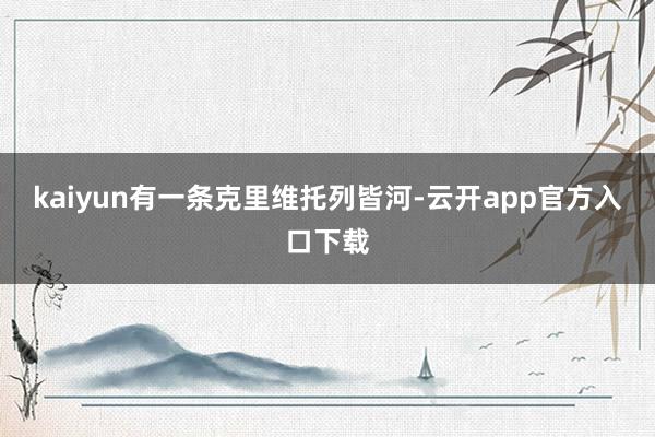 kaiyun有一条克里维托列皆河-云开app官方入口下载