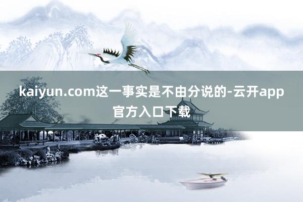 kaiyun.com这一事实是不由分说的-云开app官方入口下载