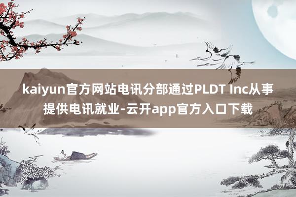 kaiyun官方网站电讯分部通过PLDT Inc从事提供电讯就业-云开app官方入口下载