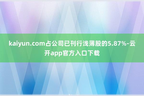 kaiyun.com占公司已刊行浅薄股的5.87%-云开app官方入口下载