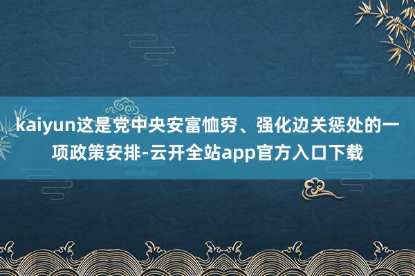 kaiyun这是党中央安富恤穷、强化边关惩处的一项政策安排-云开全站app官方入口下载