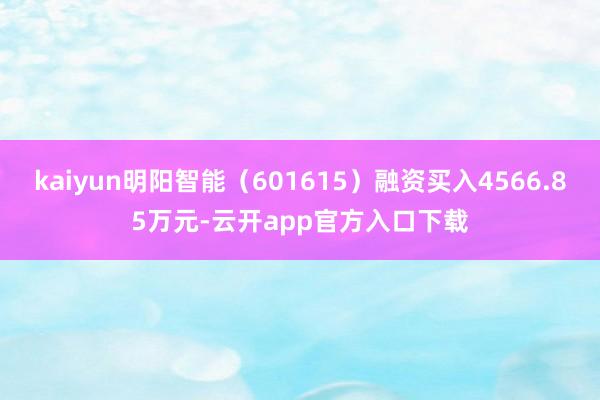 kaiyun明阳智能（601615）融资买入4566.85万元-云开app官方入口下载