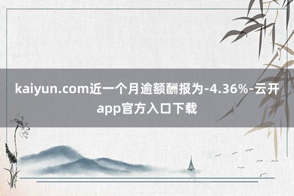 kaiyun.com近一个月逾额酬报为-4.36%-云开app官方入口下载