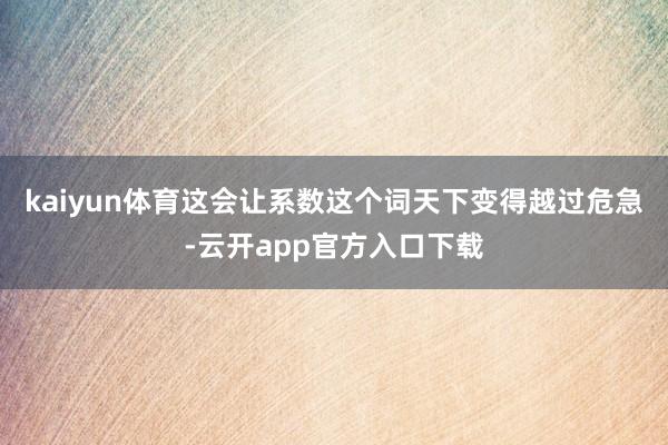 kaiyun体育这会让系数这个词天下变得越过危急-云开app官方入口下载