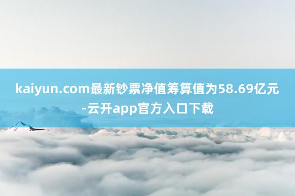 kaiyun.com最新钞票净值筹算值为58.69亿元-云开app官方入口下载