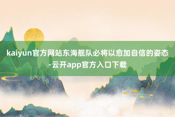 kaiyun官方网站东海舰队必将以愈加自信的姿态-云开app官方入口下载