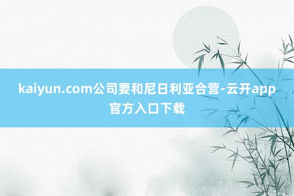 kaiyun.com公司要和尼日利亚合营-云开app官方入口下载