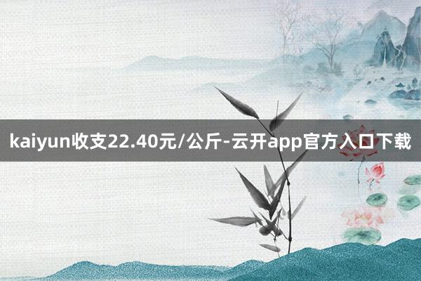 kaiyun收支22.40元/公斤-云开app官方入口下载