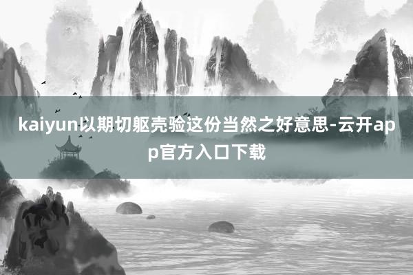 kaiyun以期切躯壳验这份当然之好意思-云开app官方入口下载